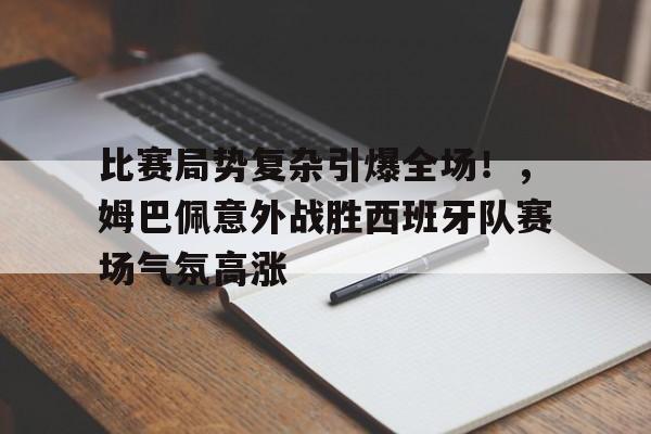 比赛局势复杂引爆全场！，姆巴佩意外战胜西班牙队赛场气氛高涨的简单介绍-jiuyou
