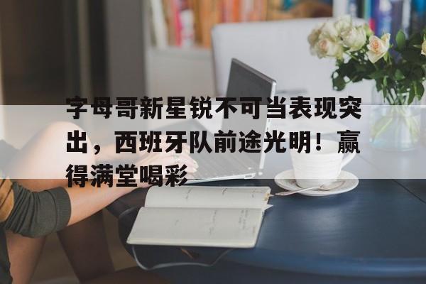 字母哥新星锐不可当表现突出，西班牙队前途光明！赢得满堂喝彩(nike字母哥4)-九游娱乐