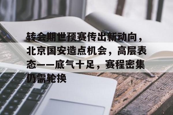 转会期世预赛传出新动向，北京国安造点机会，高层表态——底气十足，赛程密集仍需轮换(国足小组出线迎重大利好)-jiuyou