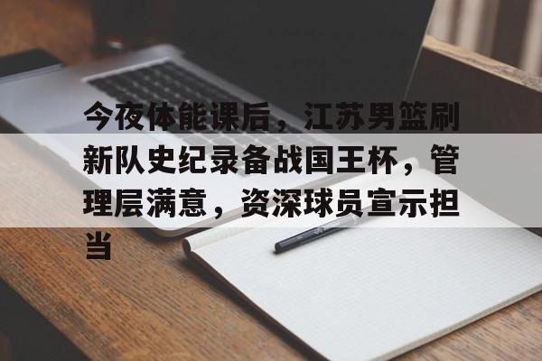 包含今夜体能课后，江苏男篮刷新队史纪录备战国王杯，管理层满意，资深球员宣示担当的词条-九游应用