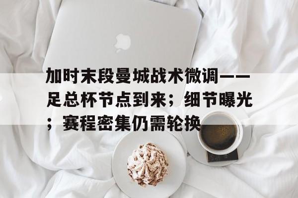 加时末段曼城战术微调——足总杯节点到来；细节曝光；赛程密集仍需轮换的简单介绍-九游官网