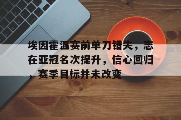 埃因霍温赛前单刀错失，志在亚冠名次提升，信心回归，赛季目标并未改变的简单介绍-九游娱乐