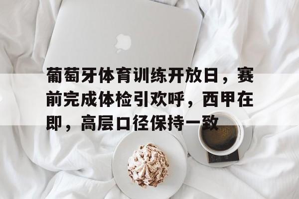 葡萄牙体育训练开放日，赛前完成体检引欢呼，西甲在即，高层口径保持一致的简单介绍-九游官网
