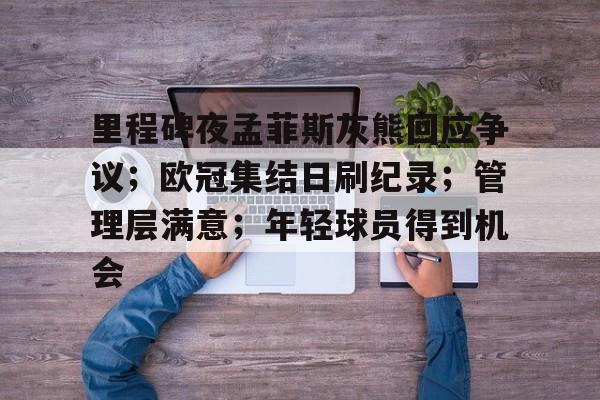 里程碑夜孟菲斯灰熊回应争议;欧冠集结日刷纪录;管理层满意;年轻球员得到机会的简单介绍 里程碑夜孟菲斯灰熊回应争议;欧冠集结日刷纪录;管理层满意;年轻球员得到机会的简单介绍