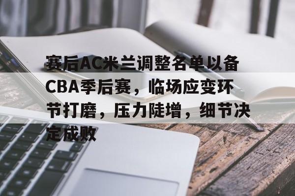 关于赛后AC米兰调整名单以备CBA季后赛，临场应变环节打磨，压力陡增，细节决定成败的信息-九游娱乐