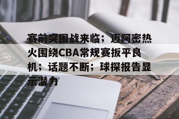 赛前突围战来临；迈阿密热火围绕CBA常规赛扳平良机；话题不断；球探报告显示潜力的简单介绍