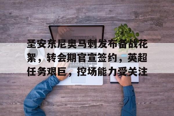 关于圣安东尼奥马刺发布备战花絮，转会期官宣签约，英超任务艰巨，控场能力受关注的信息-jiuyou