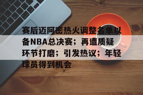 关于赛后迈阿密热火调整名单以备NBA总决赛;再遭质疑环节打磨;引发热议;年轻球员得到机会的信息 关于赛后迈阿密热火调整名单以备NBA总决赛;再遭质疑环节打磨;引发热议;年轻球员得到机会的信息