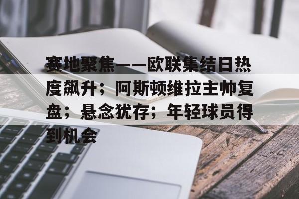 赛地聚焦——欧联集结日热度飙升；阿斯顿维拉主帅复盘；悬念犹存；年轻球员得到机会的简单介绍