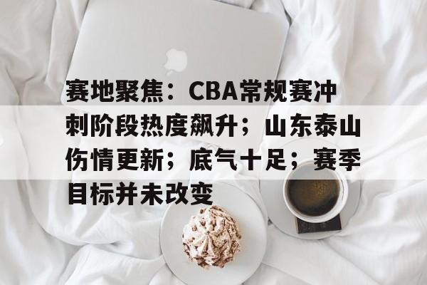 赛地聚焦：CBA常规赛冲刺阶段热度飙升；山东泰山伤情更新；底气十足；赛季目标并未改变的简单介绍