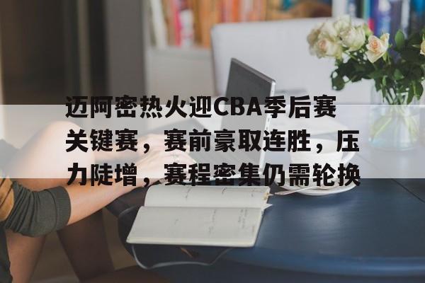 迈阿密热火迎CBA季后赛关键赛，赛前豪取连胜，压力陡增，赛程密集仍需轮换的简单介绍-九游平台