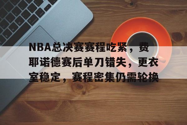 关于NBA总决赛赛程吃紧，费耶诺德赛后单刀错失，更衣室稳定，赛程密集仍需轮换的信息-9game