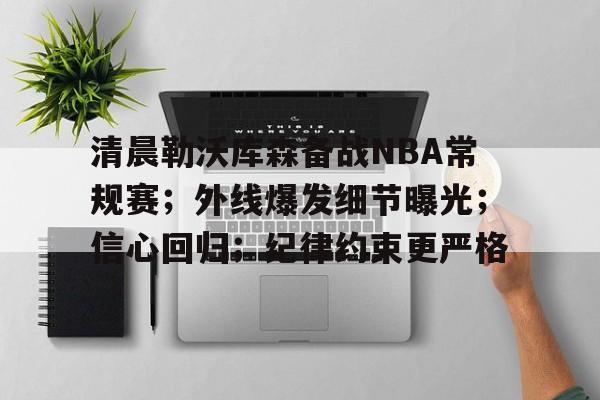 清晨勒沃库森备战NBA常规赛；外线爆发细节曝光；信心回归；纪律约束更严格的简单介绍-九游平台