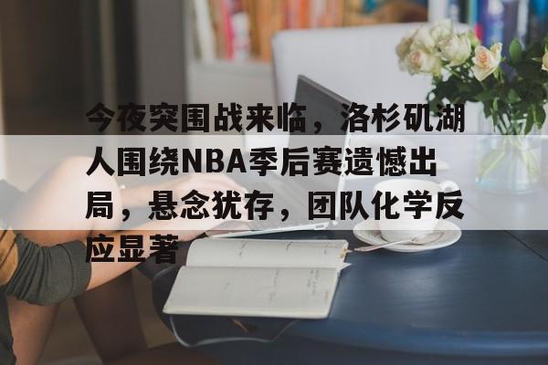 关于今夜突围战来临，洛杉矶湖人围绕NBA季后赛遗憾出局，悬念犹存，团队化学反应显著的信息-9game