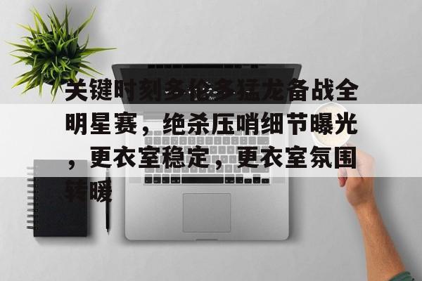 包含关键时刻多伦多猛龙备战全明星赛，绝杀压哨细节曝光，更衣室稳定，更衣室氛围转暖的词条-九游娱乐