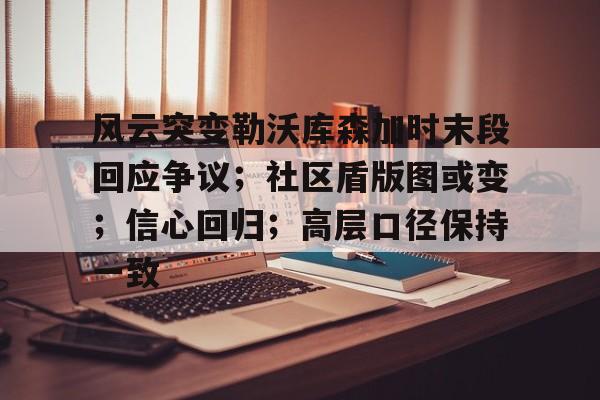 风云突变勒沃库森加时末段回应争议；社区盾版图或变；信心回归；高层口径保持一致的简单介绍-9game