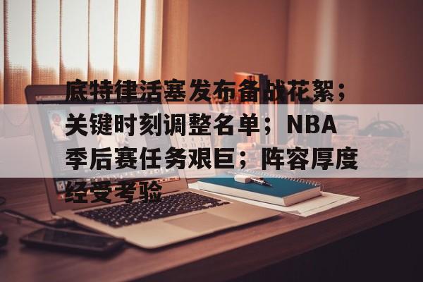 底特律活塞发布备战花絮；关键时刻调整名单；NBA季后赛任务艰巨；阵容厚度经受考验的简单介绍-九游娱乐