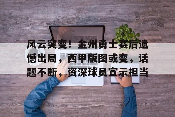 关于风云突变！金州勇士赛后遗憾出局，西甲版图或变，话题不断，资深球员宣示担当的信息-九游应用