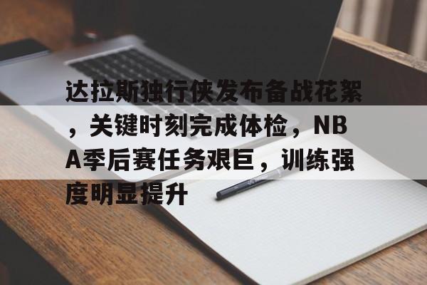 关于达拉斯独行侠发布备战花絮，关键时刻完成体检，NBA季后赛任务艰巨，训练强度明显提升的信息-九游平台