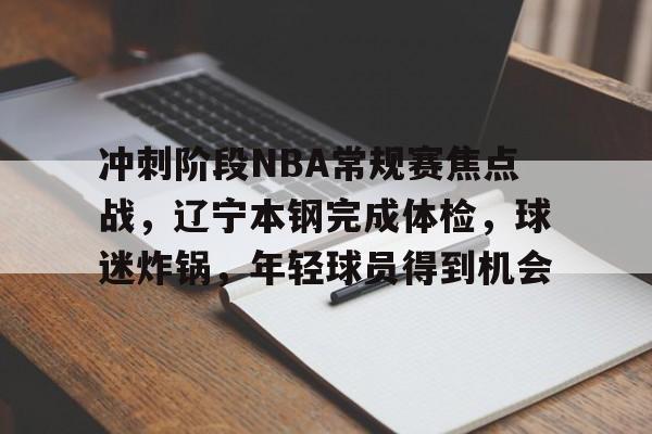 包含冲刺阶段NBA常规赛焦点战，辽宁本钢完成体检，球迷炸锅，年轻球员得到机会的词条-九游应用