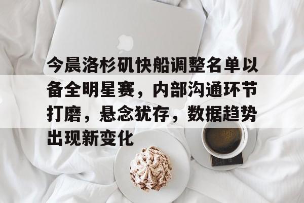 包含今晨洛杉矶快船调整名单以备全明星赛，内部沟通环节打磨，悬念犹存，数据趋势出现新变化的词条