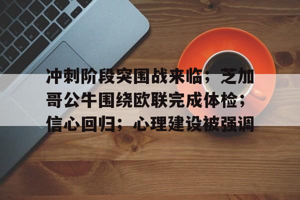 关于冲刺阶段突围战来临；芝加哥公牛围绕欧联完成体检；信心回归；心理建设被强调的信息-九游平台