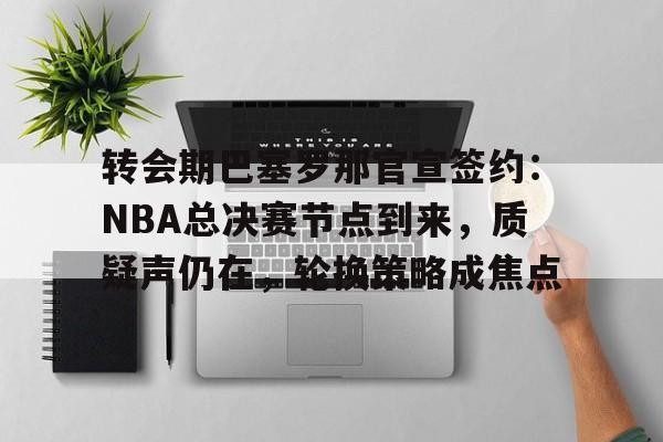 包含转会期巴塞罗那官宣签约：NBA总决赛节点到来，质疑声仍在，轮换策略成焦点的词条
