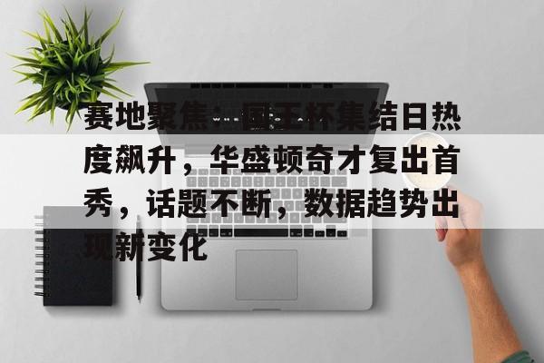 关于赛地聚焦:国王杯集结日热度飙升,华盛顿奇才复出首秀,话题不断,数据趋势出现新变化的信息 关于赛地聚焦:国王杯集结日热度飙升,华盛顿奇才复出首秀,话题不断,数据趋势出现新变化的信息