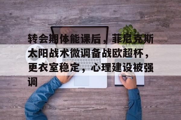 转会期体能课后，菲尼克斯太阳战术微调备战欧超杯，更衣室稳定，心理建设被强调的简单介绍