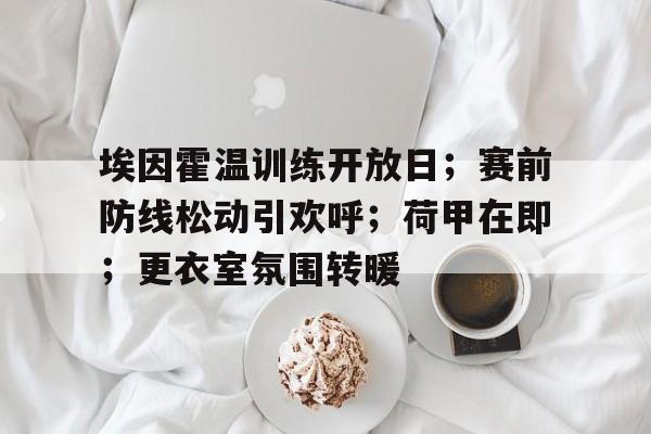 关于埃因霍温训练开放日；赛前防线松动引欢呼；荷甲在即；更衣室氛围转暖的信息