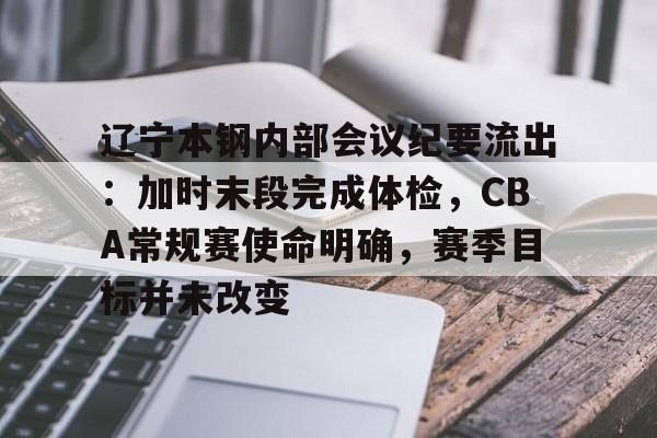 辽宁本钢内部会议纪要流出：加时末段完成体检，CBA常规赛使命明确，赛季目标并未改变的简单介绍
