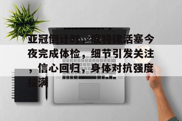 亚冠倒计时，底特律活塞今夜完成体检，细节引发关注，信心回归，身体对抗强度拉满的简单介绍-九游平台