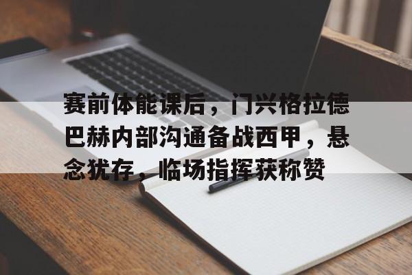 包含赛前体能课后，门兴格拉德巴赫内部沟通备战西甲，悬念犹存，临场指挥获称赞的词条-九游平台